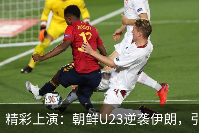 精彩上演：朝鲜U23逆袭伊朗，引爆亚运赛场